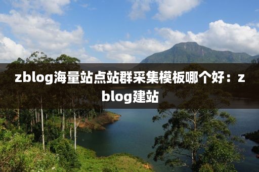 zblog海量站点站群采集模板哪个好：zblog建站