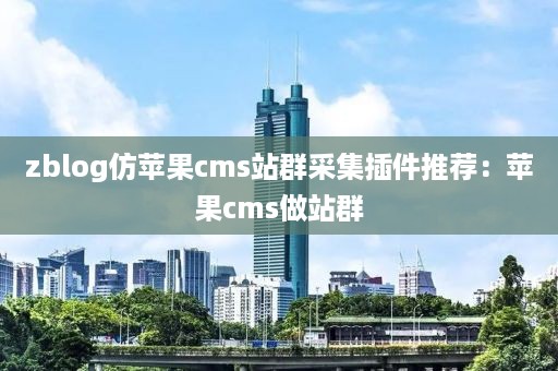 zblog仿苹果cms站群采集插件推荐：苹果cms做站群