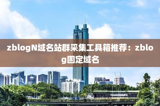 zblogN域名站群采集工具箱推荐：zblog固定域名