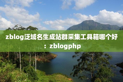 zblog泛域名生成站群采集工具箱哪个好：zblogphp