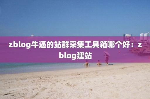 zblog牛逼的站群采集工具箱哪个好：zblog建站