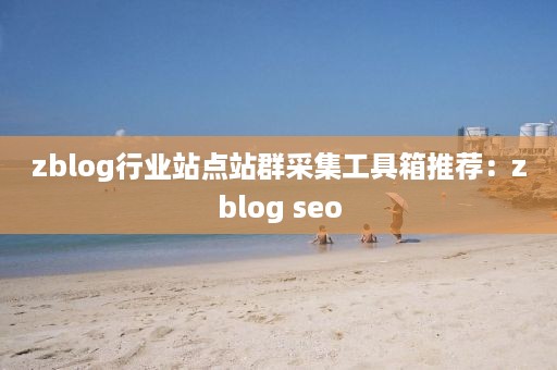 zblog行业站点站群采集工具箱推荐：zblog seo