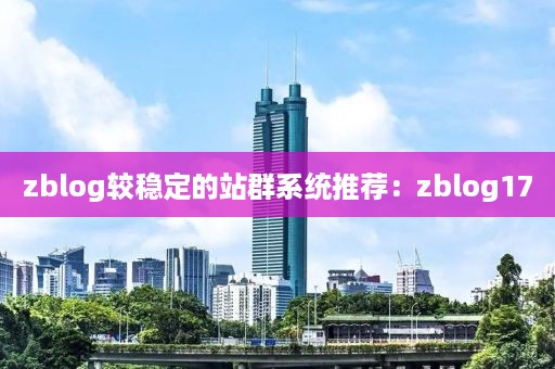 zblog较稳定的站群系统推荐：zblog17