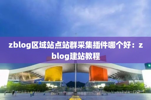 zblog区域站点站群采集插件哪个好：zblog建站教程