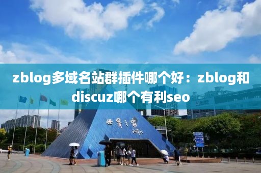 zblog多域名站群插件哪个好：zblog和discuz哪个有利seo