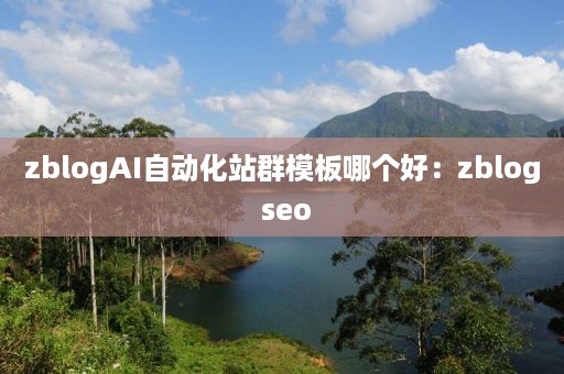 zblogAI自动化站群模板哪个好：zblog seo