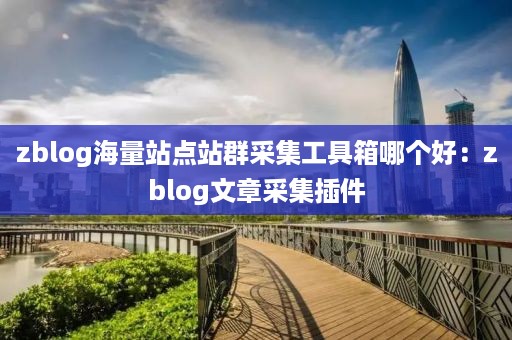 zblog海量站点站群采集工具箱哪个好：zblog文章采集插件