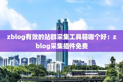 zblog有效的站群采集工具箱哪个好：zblog采集插件免费