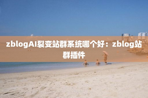 zblogAI裂变站群系统哪个好：zblog站群插件