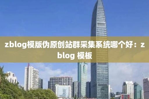 zblog模版伪原创站群采集系统哪个好：zblog 模板