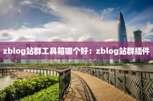 zblog站群工具箱哪个好：zblog站群插件