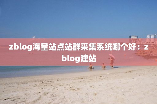 zblog海量站点站群采集系统哪个好：zblog建站