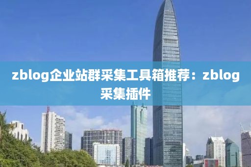 zblog企业站群采集工具箱推荐：zblog采集插件