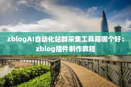 zblogAI自动化站群采集工具箱哪个好：zblog插件制作教程