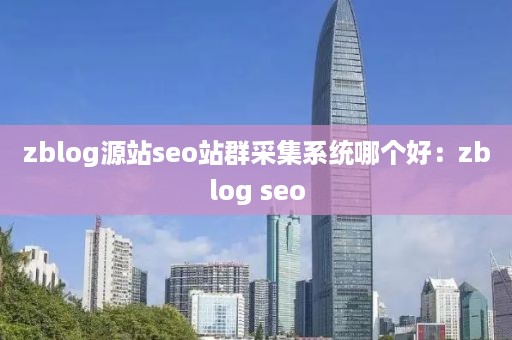 zblog源站seo站群采集系统哪个好：zblog seo