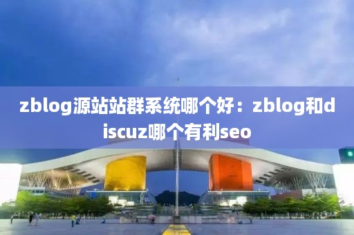 zblog源站站群系统哪个好：zblog和discuz哪个有利seo