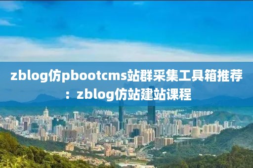 zblog仿pbootcms站群采集工具箱推荐：zblog仿站建站课程