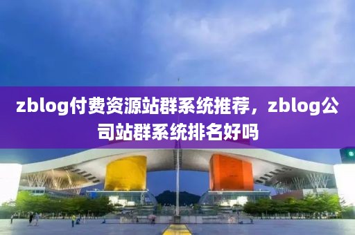 zblog付费资源站群系统推荐，zblog公司站群系统排名好吗