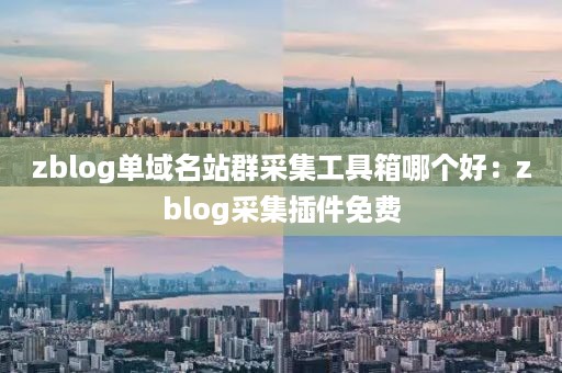 zblog单域名站群采集工具箱哪个好：zblog采集插件免费