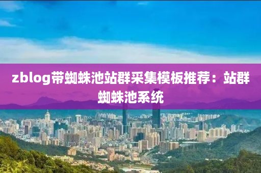 zblog带蜘蛛池站群采集模板推荐：站群蜘蛛池系统