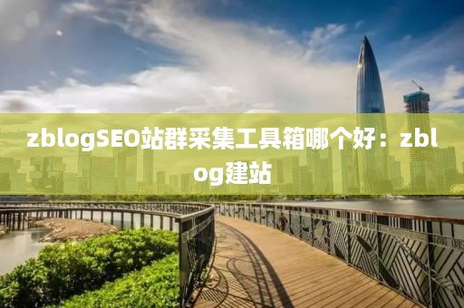 zblogSEO站群采集工具箱哪个好：zblog建站