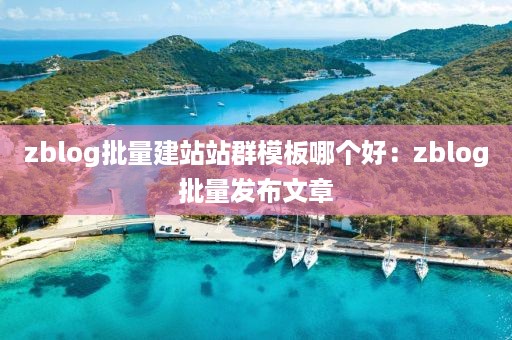 zblog批量建站站群模板哪个好：zblog批量发布文章