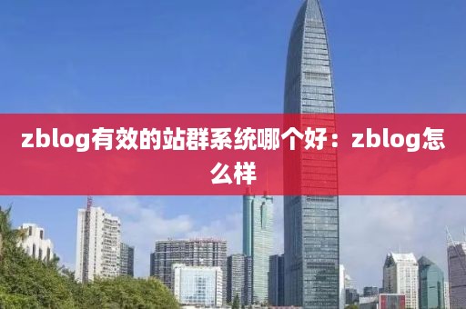 zblog有效的站群系统哪个好：zblog怎么样