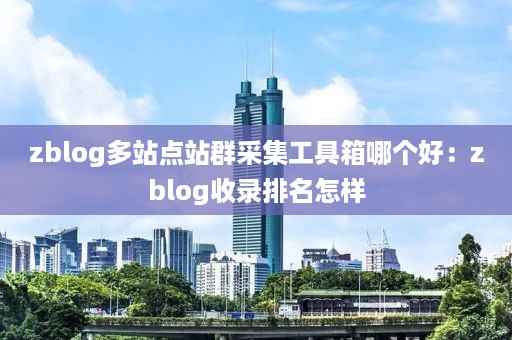 zblog多站点站群采集工具箱哪个好：zblog收录排名怎样